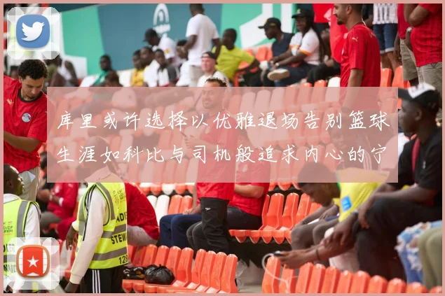 库里或许选择以优雅退场告别篮球生涯如科比与司机般追求内心的宁静