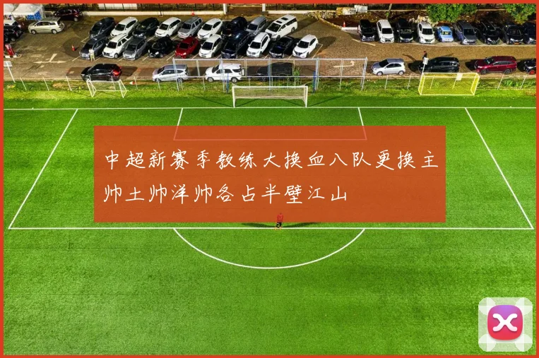 中超新赛季教练大换血八队更换主帅土帅洋帅各占半壁江山