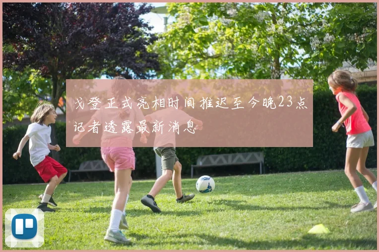 戈登正式亮相时间推迟至今晚23点记者透露最新消息