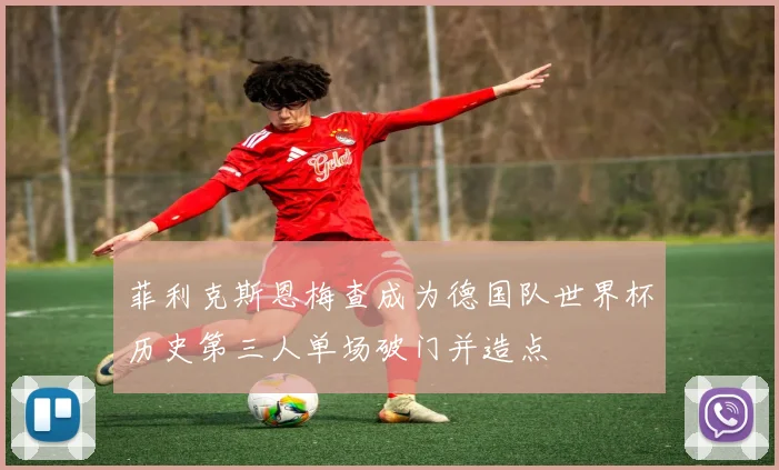 菲利克斯恩梅查成为德国队世界杯历史第三人单场破门并造点