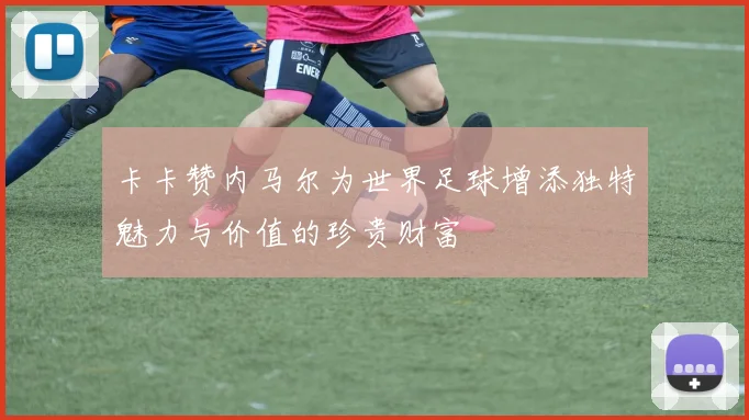 卡卡赞内马尔为世界足球增添独特魅力与价值的珍贵财富