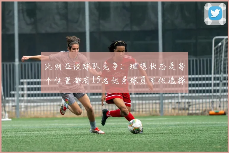 比利亚谈球队竞争：理想状态是每个位置都有15名优秀球员可供选择