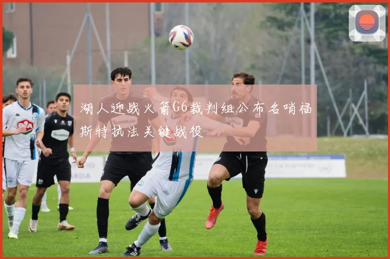 湖人迎战火箭G6裁判组公布名哨福斯特执法关键战役