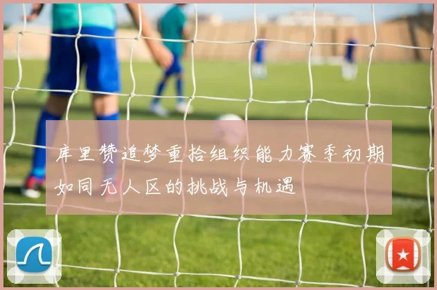 库里赞追梦重拾组织能力赛季初期如同无人区的挑战与机遇