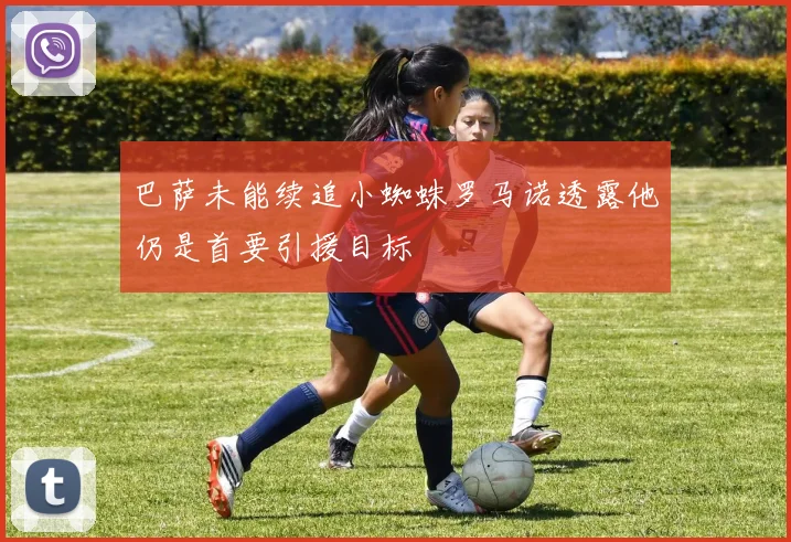 巴萨未能续追小蜘蛛罗马诺透露他仍是首要引援目标