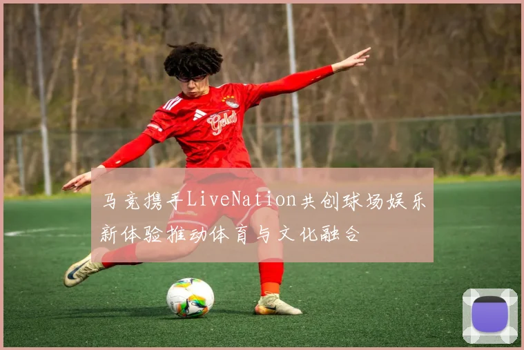 马竞携手LiveNation共创球场娱乐新体验推动体育与文化融合