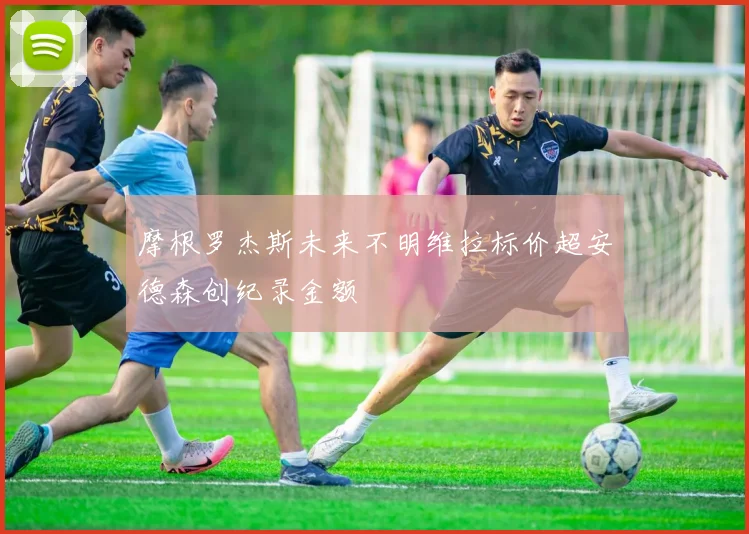 摩根罗杰斯未来不明维拉标价超安德森创纪录金额