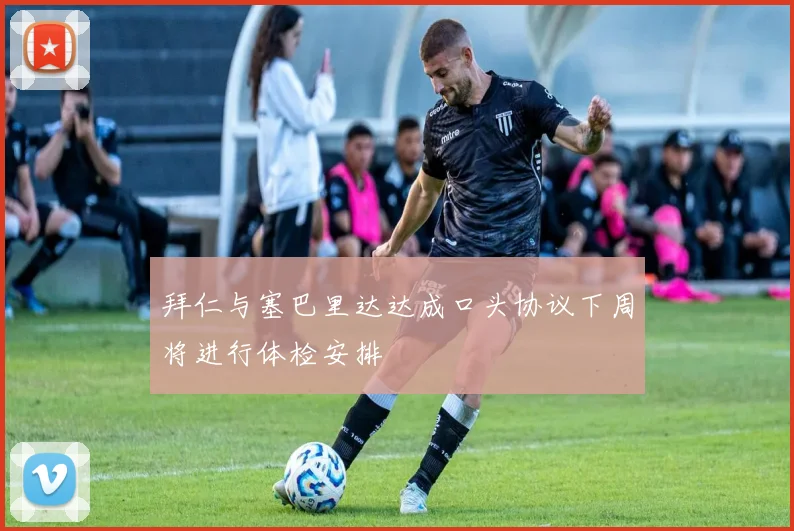 拜仁与塞巴里达达成口头协议下周将进行体检安排