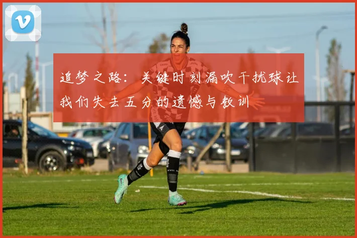 追梦之路：关键时刻漏吹干扰球让我们失去五分的遗憾与教训