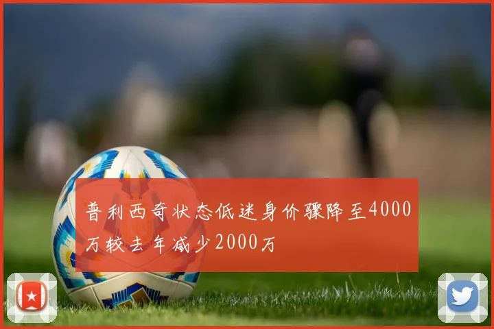 普利西奇状态低迷身价骤降至4000万较去年减少2000万
