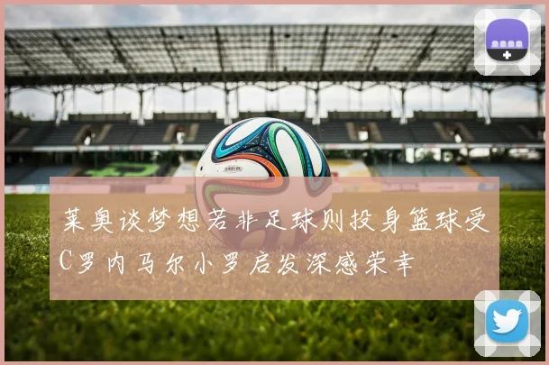 莱奥谈梦想若非足球则投身篮球受C罗内马尔小罗启发深感荣幸