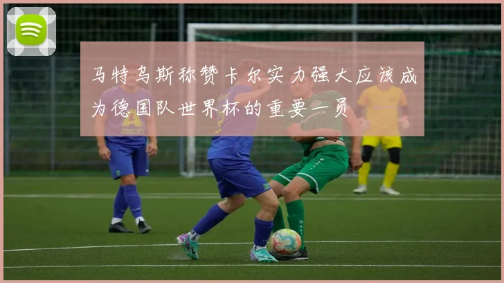 马特乌斯称赞卡尔实力强大应该成为德国队世界杯的重要一员