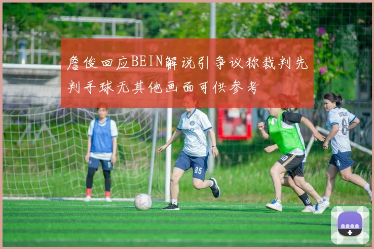 詹俊回应BEIN解说引争议称裁判先判手球无其他画面可供参考