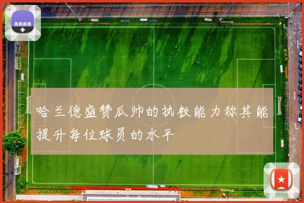 哈兰德盛赞瓜帅的执教能力称其能提升每位球员的水平