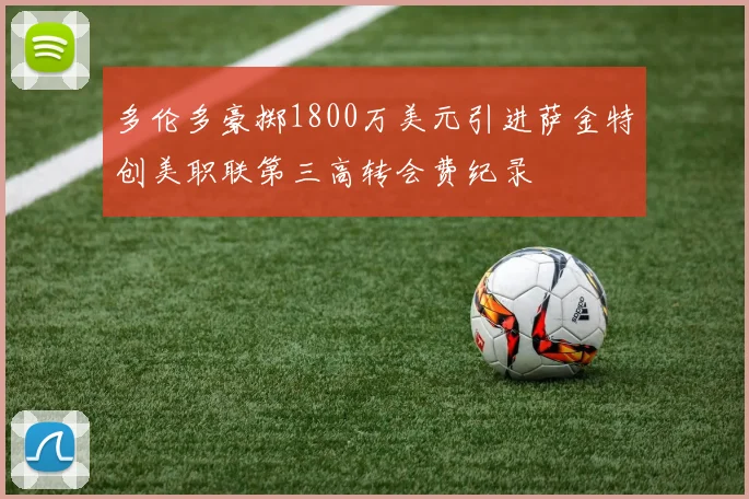 多伦多豪掷1800万美元引进萨金特创美职联第三高转会费纪录