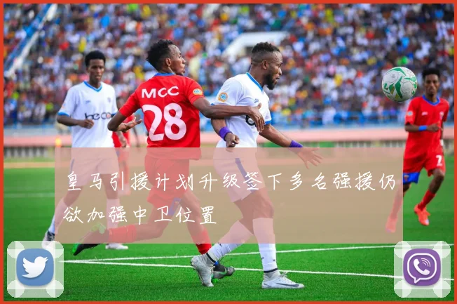 皇马引援计划升级签下多名强援仍欲加强中卫位置