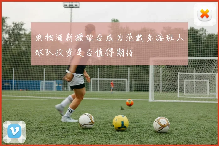 利物浦新援能否成为范戴克接班人球队投资是否值得期待