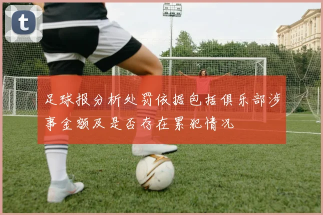 足球报分析处罚依据包括俱乐部涉事金额及是否存在累犯情况