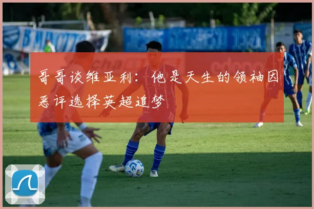 哥哥谈维亚利：他是天生的领袖因恶评选择英超追梦