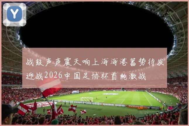 战鼓声声震天响上海海港蓄势待发迎战2026中国足协杯首轮激战