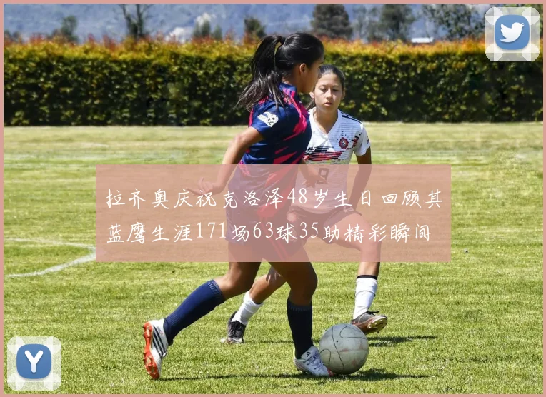 拉齐奥庆祝克洛泽48岁生日回顾其蓝鹰生涯171场63球35助精彩瞬间