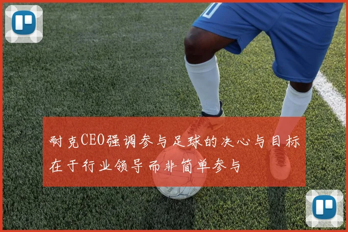 耐克CEO强调参与足球的决心与目标在于行业领导而非简单参与