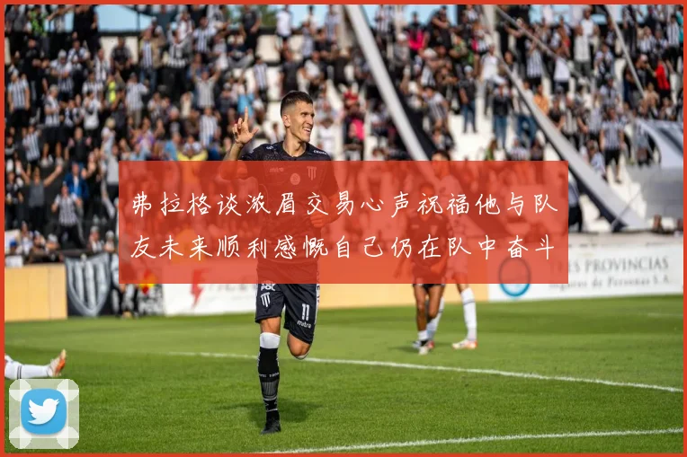 弗拉格谈浓眉交易心声祝福他与队友未来顺利感慨自己仍在队中奋斗