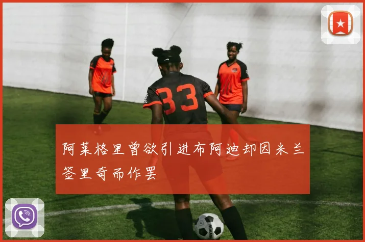 阿莱格里曾欲引进布阿迪却因米兰签里奇而作罢