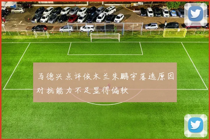 马德兴点评依木兰朱鹏宇落选原因对抗能力不足显得偏软
