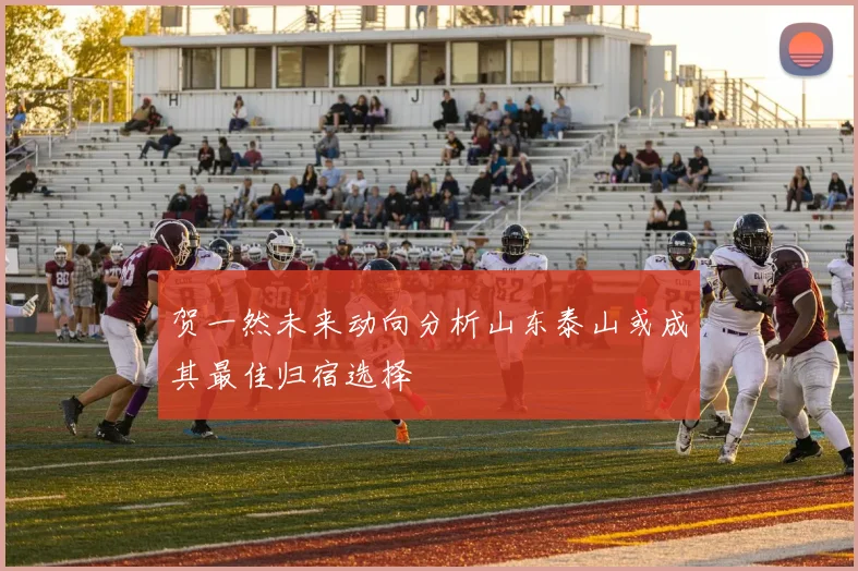 贺一然未来动向分析山东泰山或成其最佳归宿选择