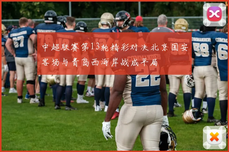 中超联赛第13轮精彩对决北京国安客场与青岛西海岸战成平局