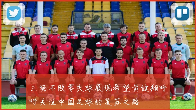 三场不败零失球展现希望黄健翔呼吁关注中国足球的复苏之路