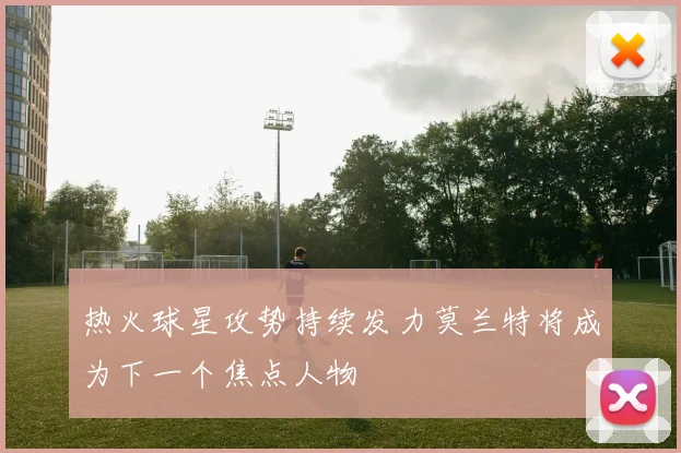 热火球星攻势持续发力莫兰特将成为下一个焦点人物