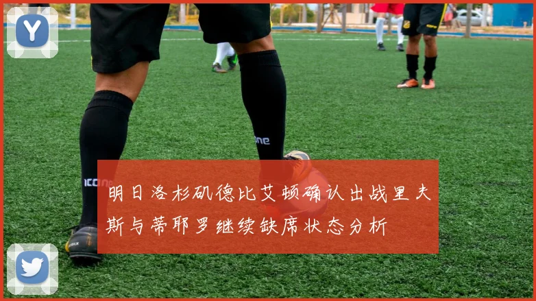 明日洛杉矶德比艾顿确认出战里夫斯与蒂耶罗继续缺席状态分析