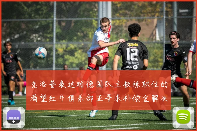 克洛普表达对德国队主教练职位的渴望红牛俱乐部正寻求补偿金解决方案
