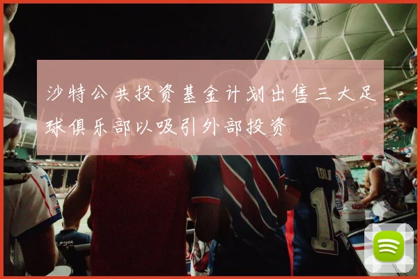 沙特公共投资基金计划出售三大足球俱乐部以吸引外部投资